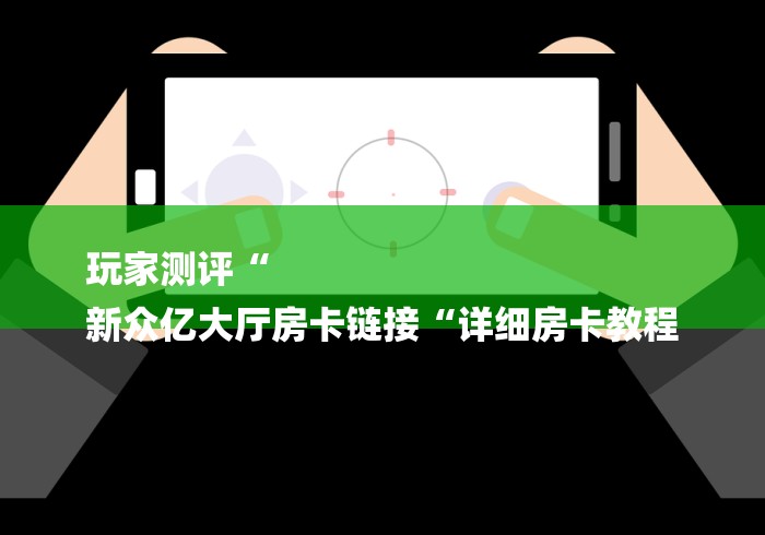玩家测评“
新众亿大厅房卡链接“详细房卡教程