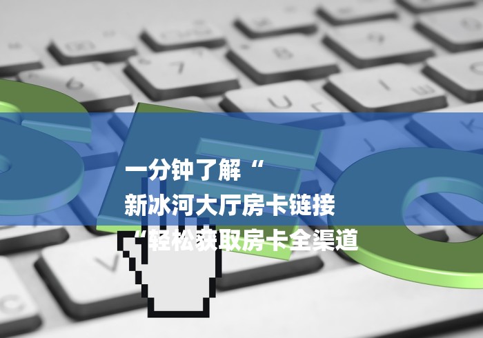 一分钟了解“
新冰河大厅房卡链接
“轻松获取房卡全渠道
