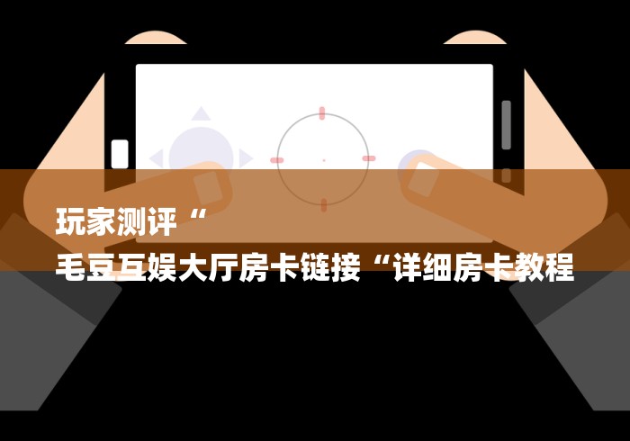 玩家测评“
毛豆互娱大厅房卡链接“详细房卡教程