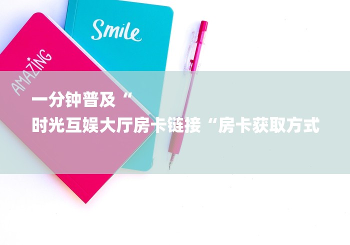 一分钟普及“
时光互娱大厅房卡链接“房卡获取方式 