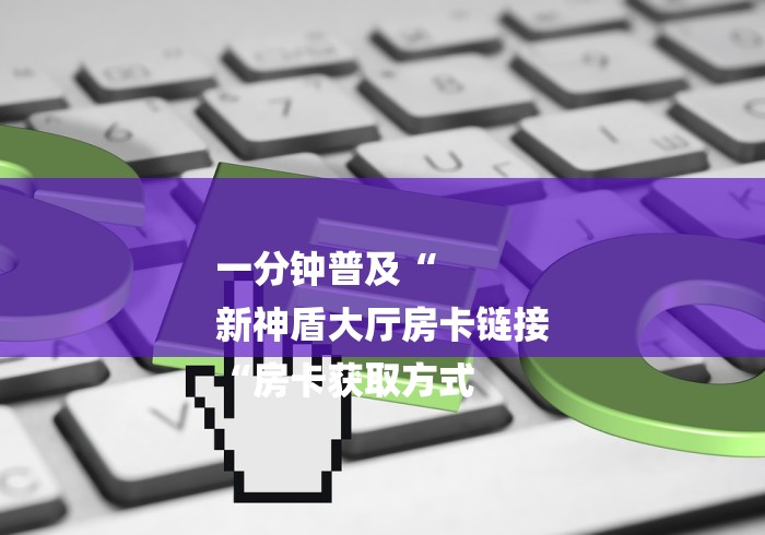 一分钟普及“
新神盾大厅房卡链接
“房卡获取方式 