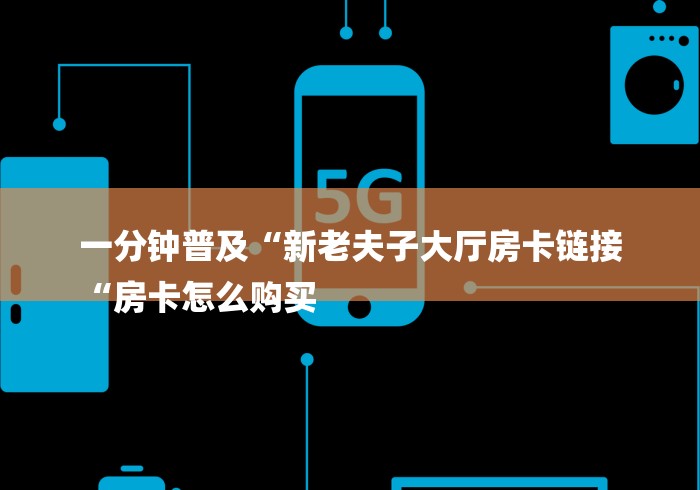 一分钟普及“新老夫子大厅房卡链接
“房卡怎么购买