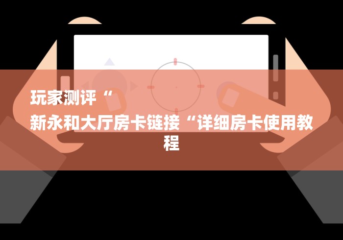 玩家测评“
新永和大厅房卡链接“详细房卡使用教程