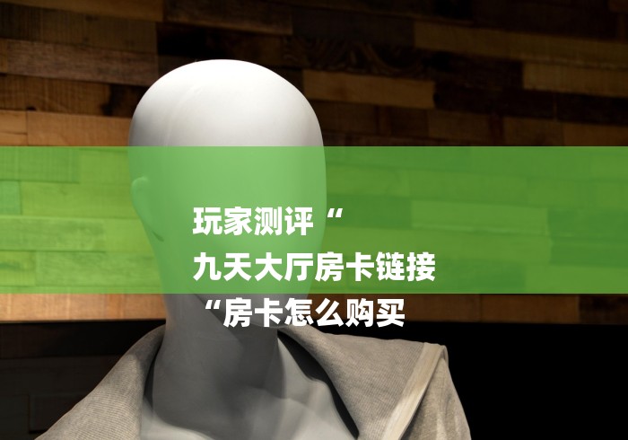 玩家测评“
九天大厅房卡链接
“房卡怎么购买