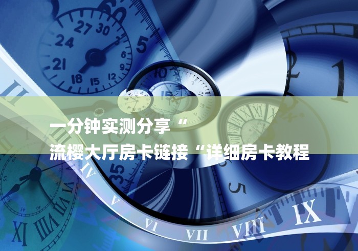 一分钟实测分享“
流樱大厅房卡链接“详细房卡教程