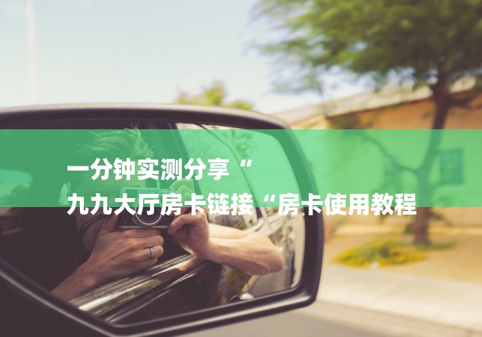 一分钟实测分享“
九九大厅房卡链接“房卡使用教程