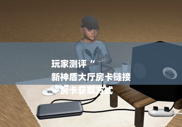 玩家测评“
新神盾大厅房卡链接
“房卡获取方式 