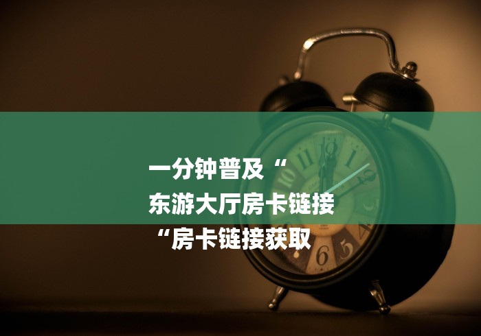 一分钟普及“
东游大厅房卡链接
“房卡链接获取