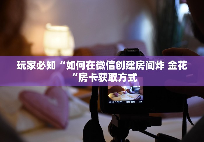 玩家必知“如何在微信创建房间炸 金花“房卡获取方式 