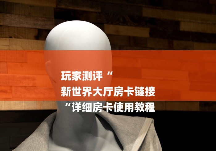 玩家测评“
新世界大厅房卡链接
“详细房卡使用教程