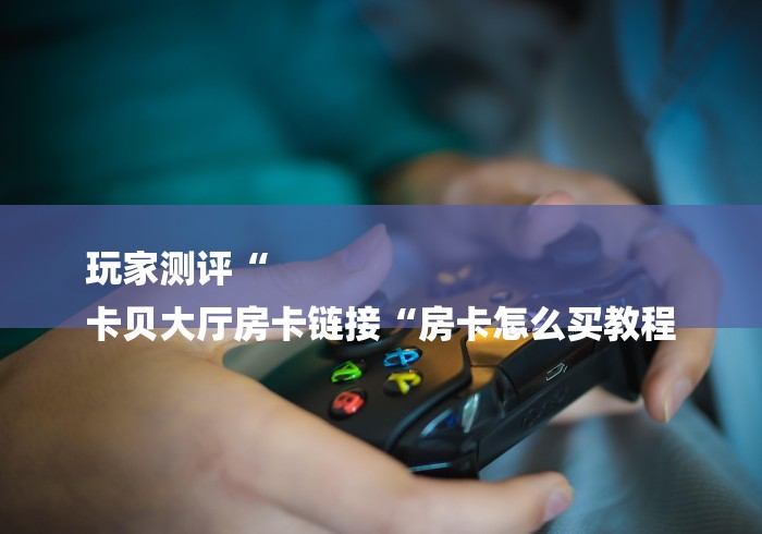 玩家测评“
卡贝大厅房卡链接“房卡怎么买教程