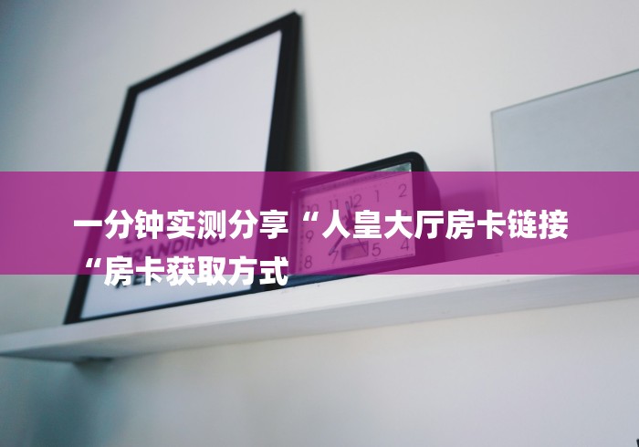 一分钟实测分享“人皇大厅房卡链接
“房卡获取方式 