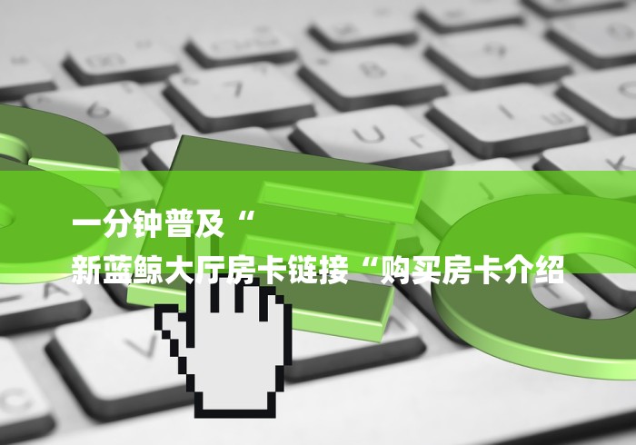 一分钟普及“
新蓝鲸大厅房卡链接“购买房卡介绍