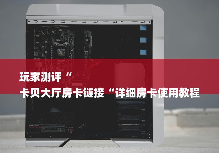 玩家测评“
卡贝大厅房卡链接“详细房卡使用教程