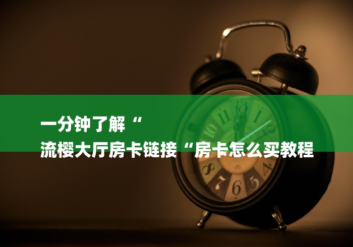一分钟了解“
流樱大厅房卡链接“房卡怎么买教程