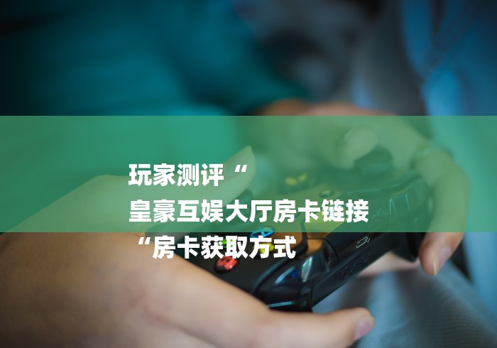 玩家测评“
皇豪互娱大厅房卡链接
“房卡获取方式 