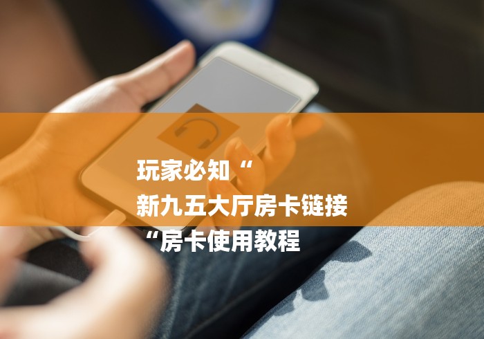 玩家必知“
新九五大厅房卡链接
“房卡使用教程