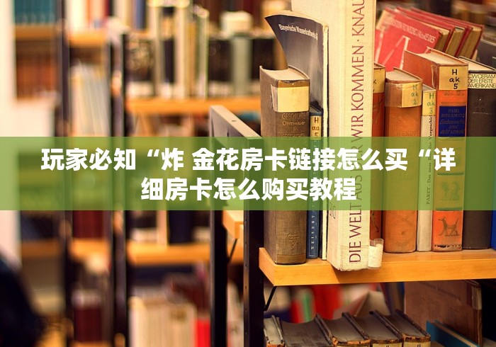 玩家必知“炸 金花房卡链接怎么买“详细房卡怎么购买教程