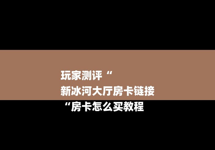 玩家测评“
新冰河大厅房卡链接
“房卡怎么买教程