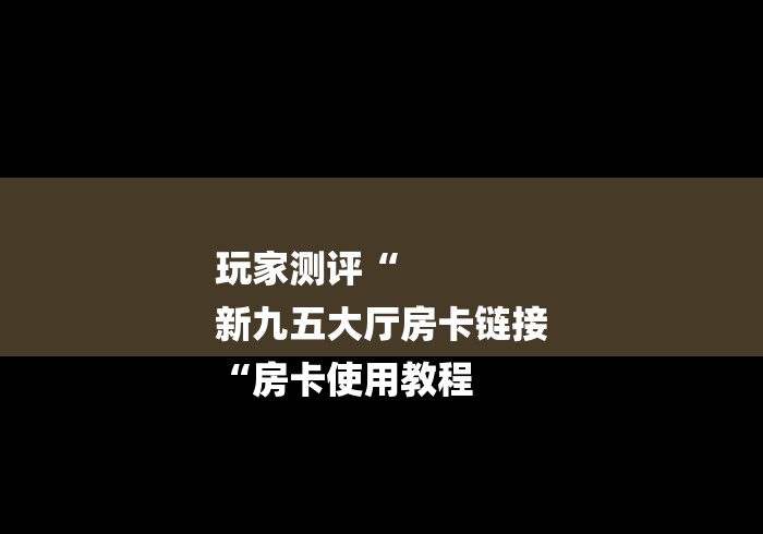 玩家测评“
新九五大厅房卡链接
“房卡使用教程