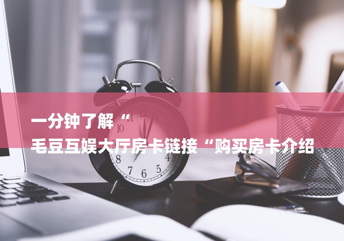 一分钟了解“
毛豆互娱大厅房卡链接“购买房卡介绍