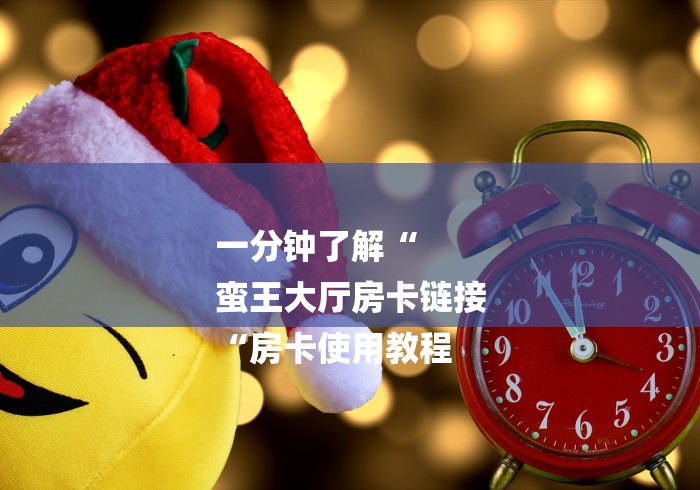 一分钟了解“
蛮王大厅房卡链接
“房卡使用教程