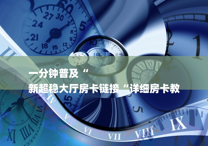 一分钟普及“
新超稳大厅房卡链接“详细房卡教