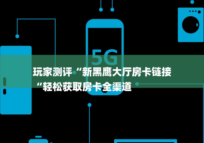 玩家测评“新黑鹰大厅房卡链接
“轻松获取房卡全渠道