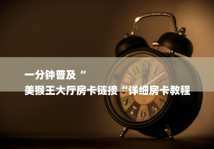 一分钟普及“
美猴王大厅房卡链接“详细房卡教程