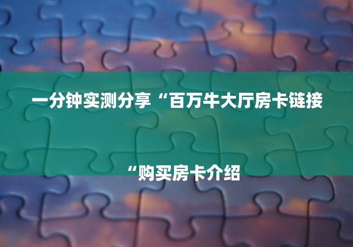一分钟实测分享“百万牛大厅房卡链接
“购买房卡介绍