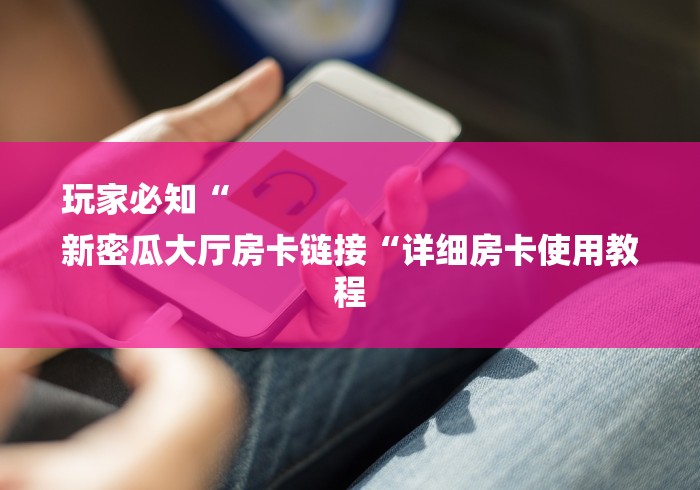 玩家必知“
新密瓜大厅房卡链接“详细房卡使用教程