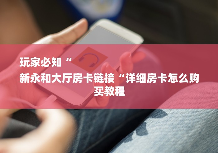 玩家必知“
新永和大厅房卡链接“详细房卡怎么购买教程