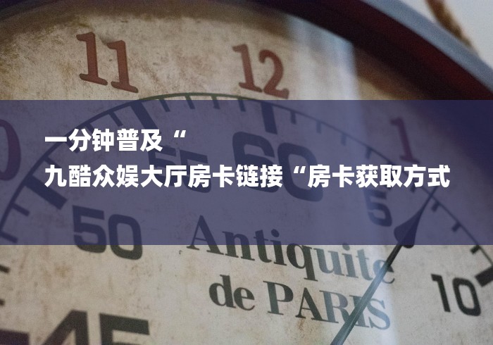 一分钟普及“
九酷众娱大厅房卡链接“房卡获取方式 