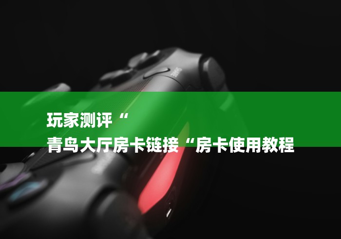 玩家测评“
青鸟大厅房卡链接“房卡使用教程