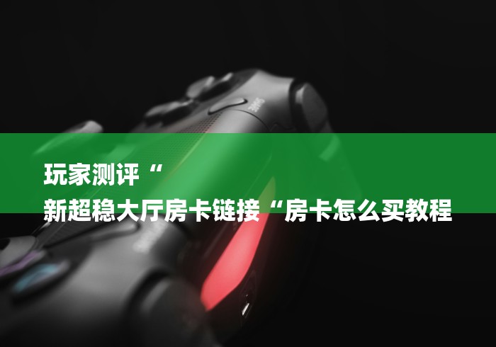 玩家测评“
新超稳大厅房卡链接“房卡怎么买教程