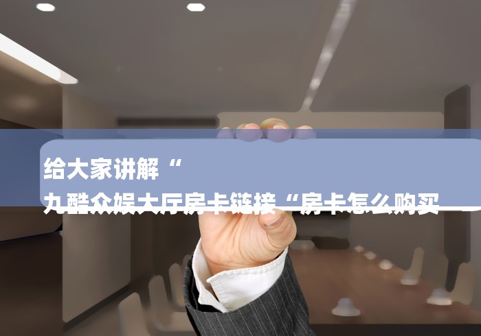 给大家讲解“
九酷众娱大厅房卡链接“房卡怎么购买