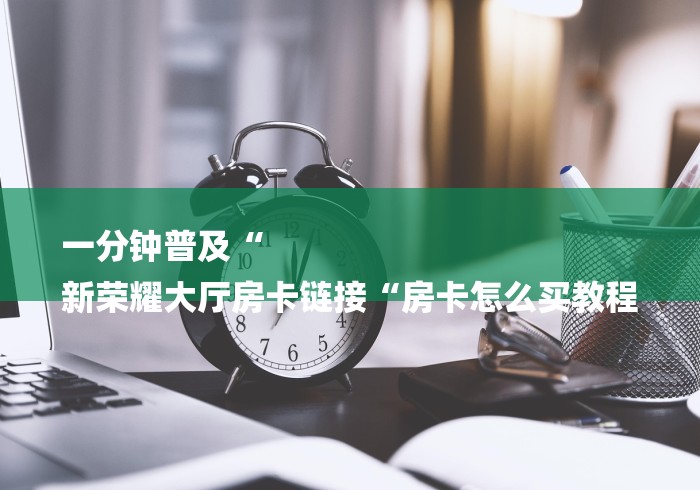 一分钟普及“
新荣耀大厅房卡链接“房卡怎么买教程