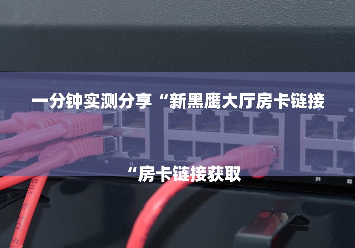 一分钟实测分享“新黑鹰大厅房卡链接
“房卡链接获取