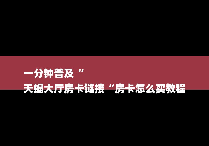 一分钟普及“
天蝎大厅房卡链接“房卡怎么买教程