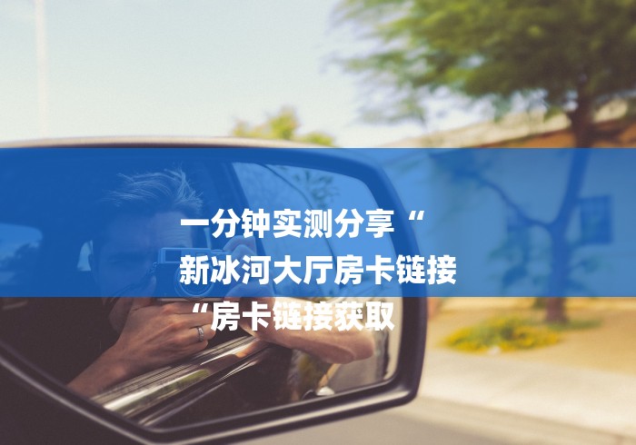 一分钟实测分享“
新冰河大厅房卡链接
“房卡链接获取