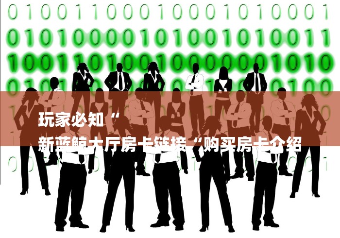 玩家必知“
新蓝鲸大厅房卡链接“购买房卡介绍