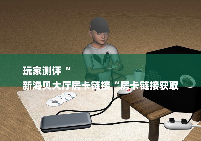 玩家测评“
新海贝大厅房卡链接“房卡链接获取