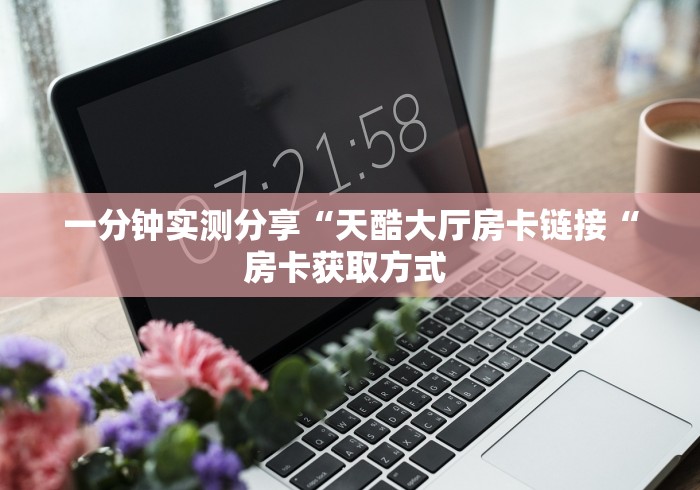 一分钟实测分享“天酷大厅房卡链接“房卡获取方式 