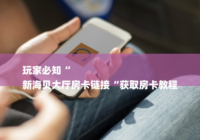 玩家必知“
新海贝大厅房卡链接“获取房卡教程