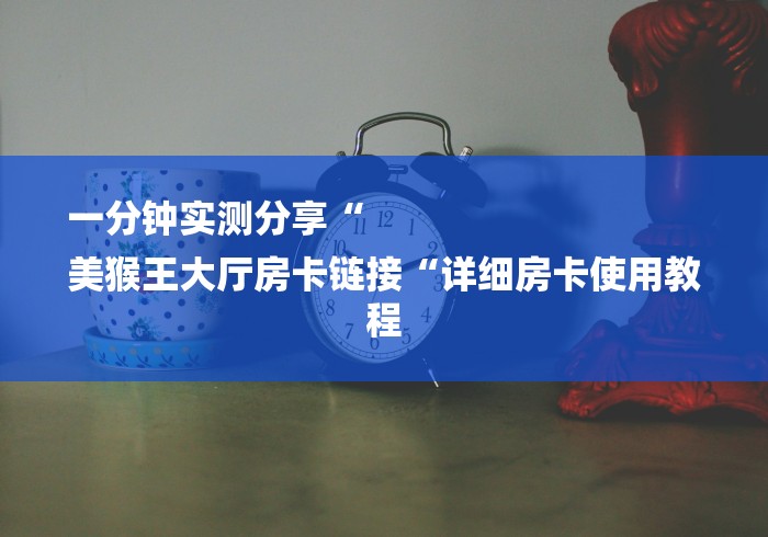 一分钟实测分享“
美猴王大厅房卡链接“详细房卡使用教程