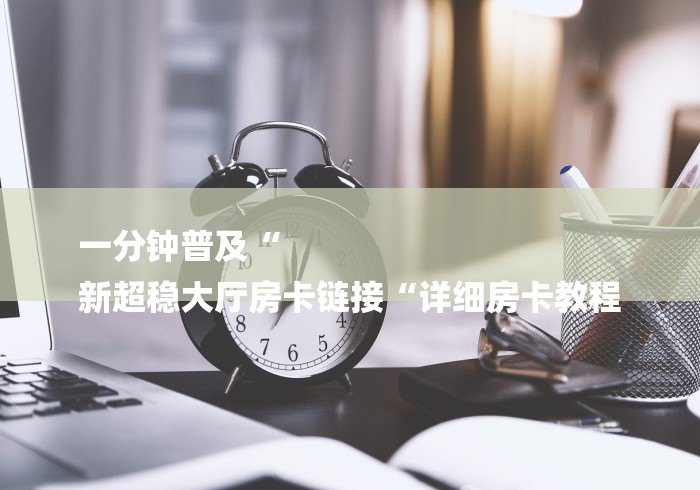 一分钟普及“
新超稳大厅房卡链接“详细房卡教程