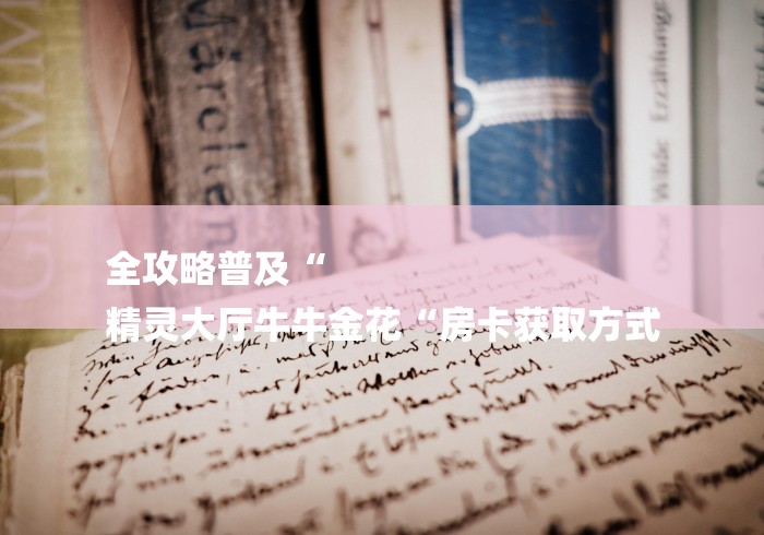全攻略普及“
精灵大厅牛牛金花“房卡获取方式