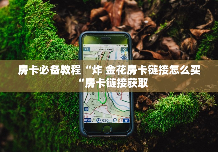 房卡必备教程“炸 金花房卡链接怎么买“房卡链接获取