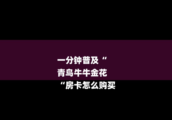 一分钟普及“
青鸟牛牛金花
“房卡怎么购买