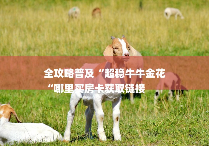 全攻略普及“超稳牛牛金花
“哪里买房卡获取链接